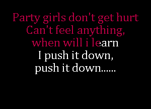 Party girls don't get hurt
Can't feel anything,
when will i learn
I push it down,
push it down ......