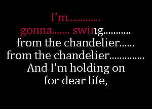 I'm .............
gonna ....... swing ...........
from the chandelier ......
from the chandelier ..............
And I'm holding on
for dear life,