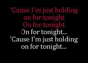 'Cause I'm just holding
on for tonight
On for tonight
On for tonight...
'Cause I'm just holding
on for tonight...