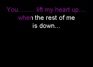 You ......... lift my heart up....
when the rest of me
is down...