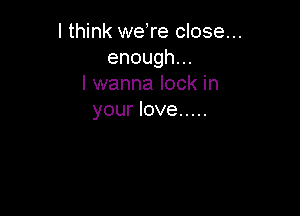 I think weTe close...
enough.
I wanna lock in

your love .....