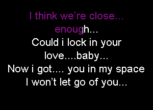 I think weTe close...
enough.
Could i lock in your

loveuubabyu.
Nowi got.... you in my space
I won t let go of you...
