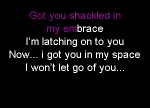 Got you shackled in
my embrace
I'm latching on to you

Now... i got you in my space
I won't let go of you...