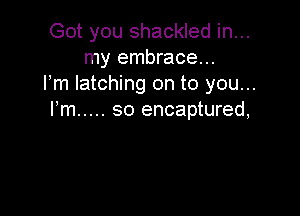 Got you shackled in...
my embrace...
I'm latching on to you...

Fm ..... so encaptured,