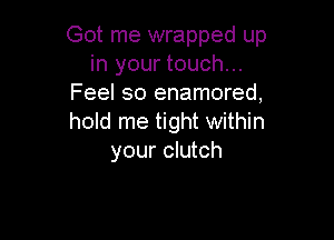 Got me wrapped up
in your touch...
Feel so enamored,

hold me tight within
your clutch