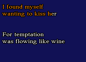I found myself
wanting to kiss her

For temptation
was flowing like wine