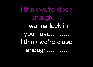 I think we're close
enough .....
I wanna lock in

your love ..........
I think weTe close
enough ...........