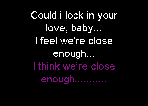 CouMilockhwyour
love,babyu.
I feel weTe close

enough.
I think weTe close
enough ...........