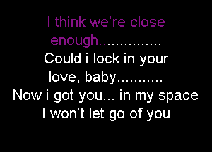 I think weTe close
enough ...............
Could i lock in your

love,baby ...........
Nowi got you... in my space
I won t let go of you