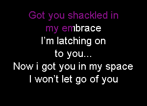 Got you shackled in
my embrace
Fm latching on

to you...
Now i got you in my space
I wonot let go of you
