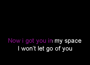 Now i got you in my space
I won t let go of you