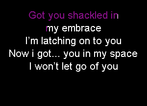 Got you shackled in
my embrace
I'm latching on to you

Now i got... you in my space
I wonyt let go of you