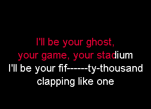 I'll be your ghost,

your game, your stadium
I'll be your fif------ty-thousand
clapping like one