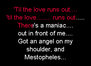 'Til the love runs out....
'til the love ........ runs out .....
There's a maniac....

out in front of me....

Got an angel on my
shoulder, and
Mestopheles...