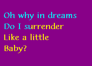 Oh why in dreams
Do I surrender

Like a little
Baby?