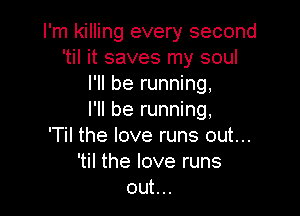 I'm killing every second
'til it saves my soul
I'll be running,

I'll be running,
'Til the love runs out...
'til the love runs
out...