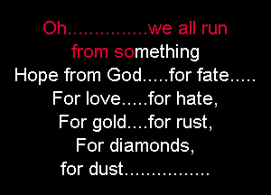 Oh ............... we all run
from something
Hope from God ..... for fate .....

For love ..... for hate,
For gold....for rust,
For diamonds,
for dust ................