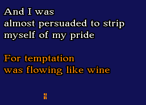 And I was

almost persuaded to strip
myself of my pride

For temptation
was flowing like wine