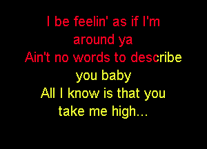 I be feelin' as if I'm
around ya
Ain't no words to describe

you baby
All I know is that you
take me high...