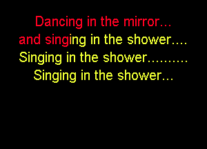 Dancing in the mirror...
and singing in the shower....
Singing in the shower ..........

Singing in the shower...