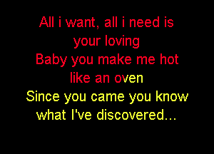 All i want, all i need is
your loving
Baby you make me hot

like an oven
Since you came you know
what I've discovered...