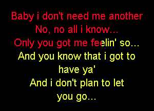 Baby i don't need me another
No, no all i know...

Only you got me feelin' so...
And you know that i got to
have ya'

And i don't plan to let
you go...