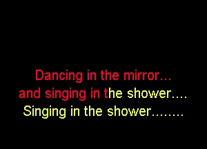 Dancing in the mirror...
and singing in the shower....
Singing in the shower ........