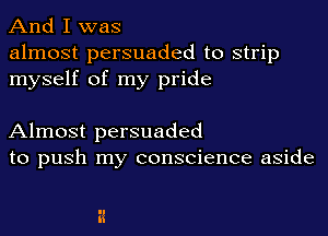 And I was

almost persuaded to strip
myself of my pride

Almost persuaded
to push my conscience aside