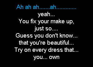You fix your make up,
just 30....

Guess you don't know...
that you're beautiful...
Try on every dress that...
you... own