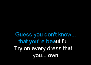 Guess you don't know...
that you're beautiful...
Try on every dress that...
you... own
