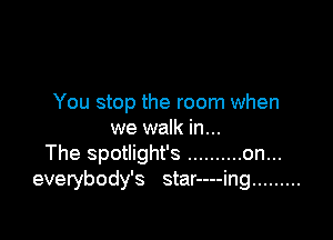 You stop the room when

we walk in...
The spotlight's .......... on...
everybody's star----ing .........