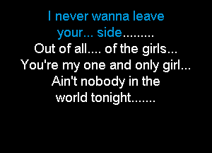 I neverwanna leave
your... side .........
Out of all.... ofthe girls...
You're my one and only girl...

Ain't nobody in the
world tonight .......