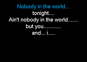 Nobody in the world...
tonight...
Ain't nobody in the world .......
butyou ............

and...i .....