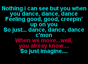 Nothing i can see but you when
you dance, dance, dance
Feeling good, good, creepin'
up on you
So just... dance, dance, dance
c'mon
When we move...well,
you alreay know....

So just imagine....