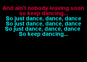 And ain't nobody leaving soon
so keep dancing...
So just dance, dance, dance
So Just dance, dance, dance
So just dance, dance, dance
So keep dancing...