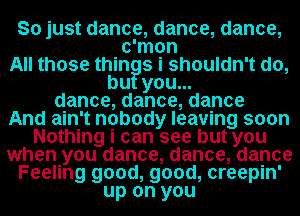 g, you dance, dance, danpe
Feeling goodEood creepin'