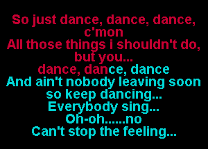 So just dance, dance, dance,
c'mon
All those thin s i shouldn't do,
bu you...
dance, dance, dance
And ain't nobody leaving soon
so keep dancing...
Everkrbody sing...
0 -0h ...... n0
Can't stop the feeling...