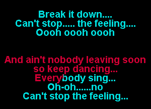 Break it down....
Can't sto ..... the feeling...
000 oooh oooh

And ain't nobody leaving soon
so keep dancing...
Everkrbody sing...

0 -0h ...... n0
Can't stop the feeling...