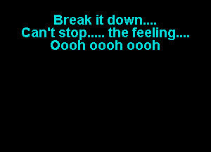 Break it down....
Can't sto ..... the feeling....
Ooo oooh oooh