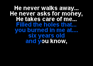 He never walks away...
He never asks for money,
He takes care of me...
Filled the holes that...
you burned in me at....
six years old
and you know,

g