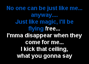 No one can be just like me...

anyway....
Just like magic, I'll be
flying free...
l'mma disappear when they
come for me...

I kick that ceiling,
what you gonna say