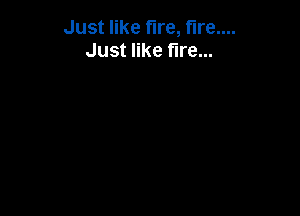 Just like fire, fire....
Just like fire...