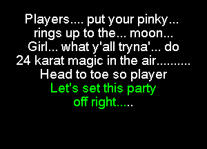 Players.... put your pinky...
rings up to the... moon...
Girl... what y'all tryna'... do
24 karat magic in the air ..........
Head to toe so player
Let's set this party
off right .....

g
