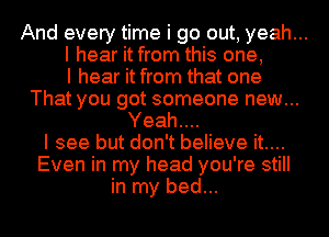 And every time i go out, yeah...

I hear it from this one,

I hear it from that one

That you got someone new...

Yeah....

I see but don't believe it....

Even in my head you're still
in my bed...