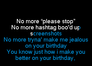 No more yplease stopu
No more hashtag boo'd up
screenshots
No more tryna' make me jealous
on your birthday
You know just how i make you
better on your birthday,