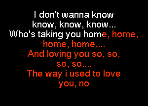 I don't wanna know
know, know, know...
Who's taking you home, home,
home, home....

And loving you so, so,
so, 30....

The way i used to love
you,no