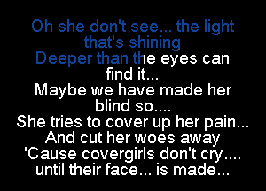 Oh she don't see... the light
that's shining
Deeper than the eyes can
find it...

Maybe we have made her
blind 30....

She tries to cover up her pain...
And cut her woes away
'Cause covergirls don't cry....
until their face... is made...