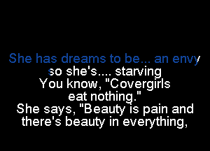 She has dreams to be... an envy
so she's.... starving
You know, Covergirls
eat nothing.
She says, Beauty IS pain and
there's beauty in everything,