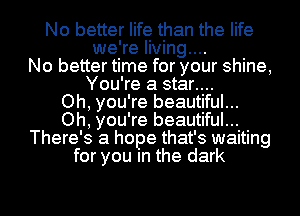 No better life than the life
we're Iiving....
No better time for your shine,
You're a star....

Oh, you're beautiful...
Oh, you're beautiful...
There's a hope that's waiting
for you In the dark