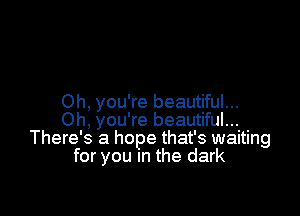 Oh, you're beautiful...

Oh. you're beautiful...
There's a hope that's waiting
for you In the dark